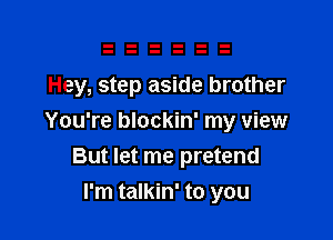 Hey, step aside brother

You're blockin' my view
But let me pretend

I'm talkin' to you