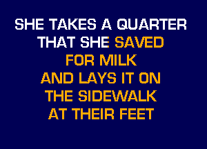SHE TAKES A QUARTER
THAT SHE SAVED
FOR MILK
AND LAYS IT ON
THE SIDEWALK
AT THEIR FEET