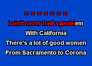 I ain't never had a problem
With California
There's a lot of good women
From Sacramento to Corona
