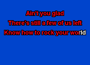 Ain't you glad
Therds still a few of us left

Know how to rock your world