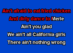 Ain't afraid to eat fried chicken
And dirty dance to Merle
Ain't you glad
We ain't all California girls
There ain't nothing wrong