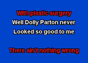 With plastic surgery
Well Dolly Parton never
Looked so good to me

There ain't nothing wrong