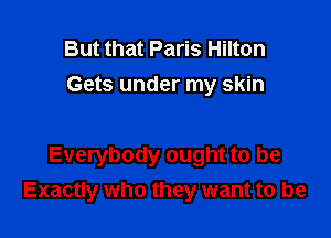 But that Paris Hilton
Gets under my skin

Everybody ought to be
Exactly who they want to be