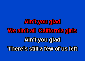 Ain't you glad

We ain't all California girls
Ain't you glad
There s still a few of us left