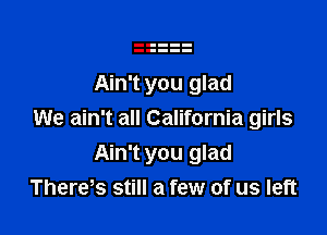 Ain't you glad

We ain't all California girls
Ain't you glad
There s still a few of us left