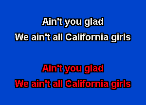 Ain't you glad
We ain't all California girls

Ain't you glad
We ain't all California girls