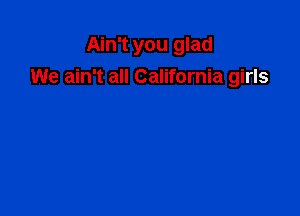 Ain't you glad
We ain't all California girls