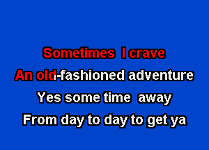 Sometimes I crave
An old-fashioned adventure

Yes some time away
From day to day to get ya