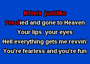 It feels just like
I've died and gone to Heaven
Your lips your eyes
Hell everything gets me rewin,
You're fearless and you,re fun