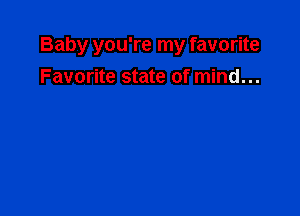 Baby you're my favorite

Favorite state of mind...
