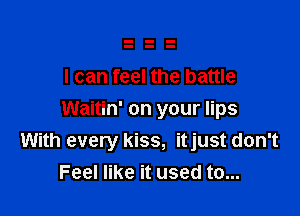I can feel the battle

Waitin' on your lips
With every kiss, itjust don't
Feel like it used to...