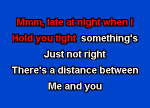 Mmm, late at night when I
Hold you tight something's
Just not right
There's a distance between
Me and you