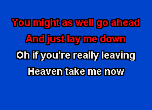 You might as well go ahead
And just lay me down

Oh if you're really leaving

Heaven take me now