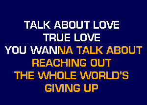 TALK ABOUT LOVE
TRUE LOVE
YOU WANNA TALK ABOUT
REACHING OUT
THE WHOLE WORLD'S
GIVING UP