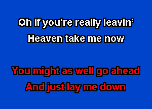 Oh if you're really leavin,
Heaven take me now

You might as well go ahead
And just lay me down