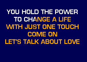 YOU HOLD THE POWER
TO CHANGE A LIFE
WITH JUST ONE TOUCH
COME ON
LET'S TALK ABOUT LOVE