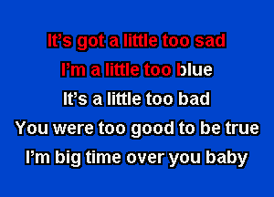 lPs got a little too sad
Pm a little too blue

It's a little too bad
You were too good to be true
Pm big time over you baby