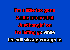 I'm a little too gone
A little too tired of
Just hangiw on
Pm letting go while

Pm still strong enough to