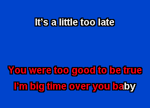 IVs a little too late

You were too good to be true
Pm big time over you baby