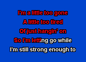 I'm a little too gone
A little too tired
ijust hangin, on
So Pm letting go while

Pm still strong enough to