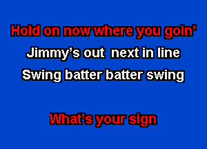 Hold on now where you goin,
Jimmws out next in line

Swing batter batter swing

WhaPs your sign