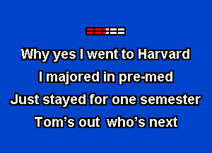 Why yes I went to Harvard

I majored in pre-med
Just stayed for one semester
Tom s out whws next