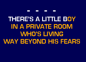 THERE'S A LITTLE BOY
IN A PRIVATE ROOM
WHO'S LIVING
WAY BEYOND HIS FEARS