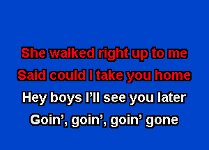 She walked right up to me

Said could I take you home
Hey boys Pll see you later

Goinh goint goiw gone