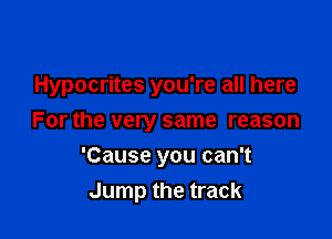 Hypocrites you're all here

For the very same reason
'Cause you can't
Jump the track