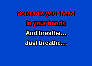 So cradle your head

In your hands

And breathe...
Just breathe...