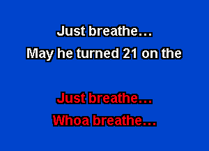 Just breathe...
May he turned 21 on the

Just breathe...
Whoa breathe...