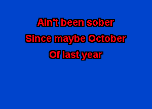 Ain't been sober
Since maybe October

0f last year