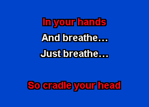 In your hands

And breathe...
Just breathe...

So cradle your head