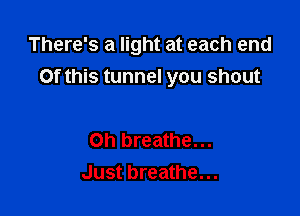 There's a light at each end
Of this tunnel you shout

0h breathe...
Just breathe...