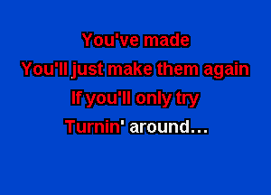 You've made
You'll just make them again

If you'll only try
Turnin' around...