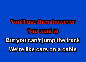 You'll use them however
You want to

But you can't jump the track

We're like cars on a cable