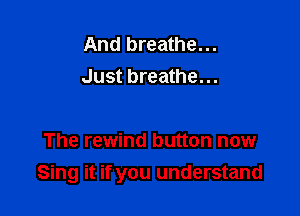And breathe...
Just breathe...

The rewind button now
Sing it if you understand