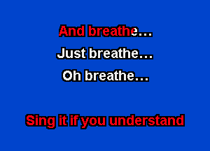 And breathe...
Just breathe...
Oh breathe...

Sing it if you understand