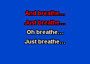 And breathe...
Just breathe...

Oh breathe...
Just breathe...