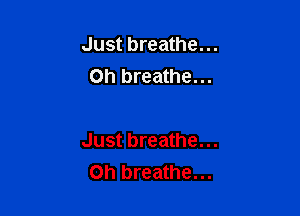 Just breathe...
Oh breathe...

Just breathe...
Oh breathe...