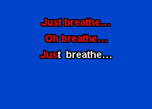 Just breathe...
Oh breathe...

Just breathe...