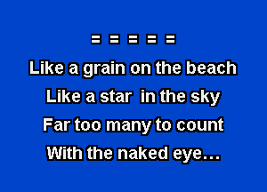 Like a grain on the beach
Like a star in the sky

Far too many to count
With the naked eye...
