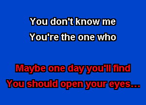 You don't know me
You're the one who

Maybe one day you'll fund

You should open your eyes...
