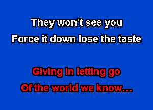 They won't see you
Force it down lose the taste

Giving in letting go
Of the world we know...