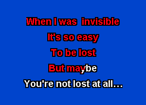 When I was invisible
It's so easy
To be lost

But maybe

You're not lost at all...