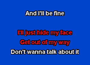 And I'll be fine

I'll just hide my face

Get out of my way
Don't wanna talk about it