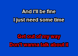 And I'll be fine
ljust need some time

Get out of my way
Don't wanna talk about it