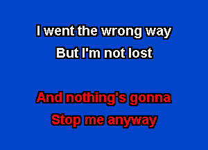 I went the wrong way
But I'm not lost

And nothing's gonna

Stop me anyway