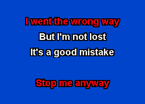 I went the wrong way
But I'm not lost
It's a good mistake

Stop me anyway