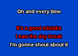 Oh and every time

It's a good mistake
I saw the day break
I'm gonna shout about it